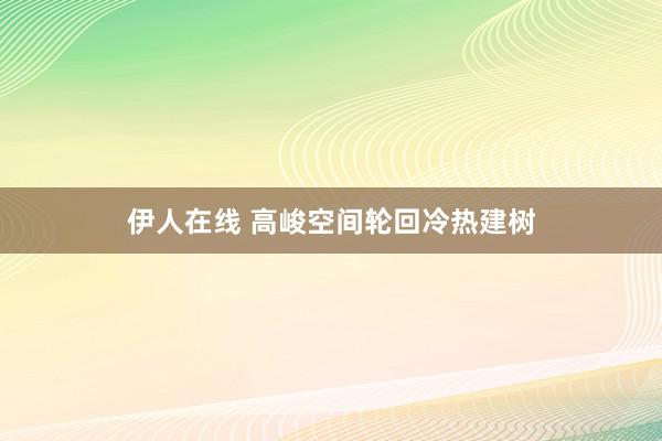 伊人在线 高峻空间轮回冷热建树