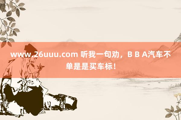 www.26uuu.com 听我一句劝，B B A汽车不单是是买车标！