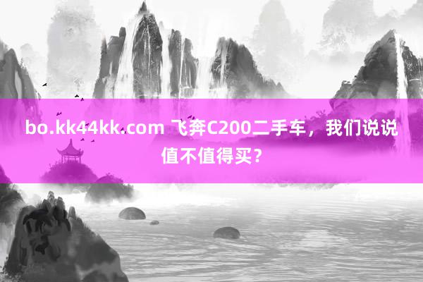 bo.kk44kk.com 飞奔C200二手车，我们说说值不值得买？