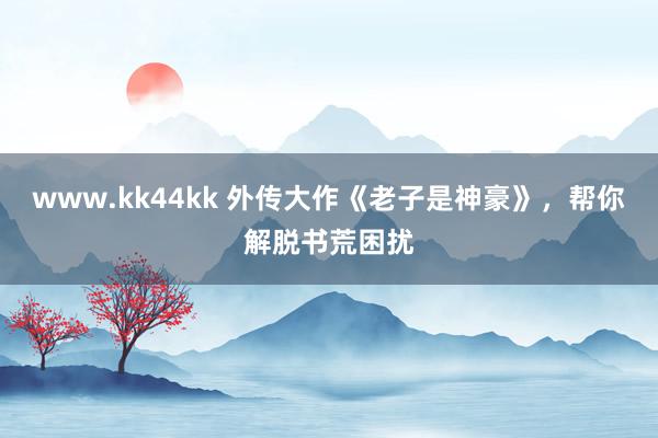 www.kk44kk 外传大作《老子是神豪》，帮你解脱书荒困扰