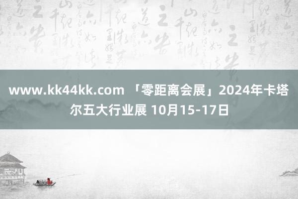 www.kk44kk.com 「零距离会展」2024年卡塔尔五大行业展 10月15-17日