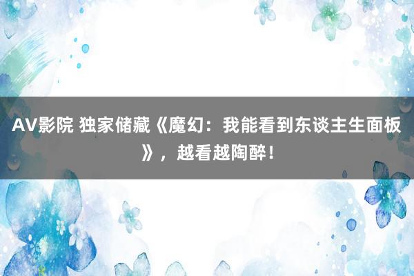 AV影院 独家储藏《魔幻：我能看到东谈主生面板》，越看越陶醉！