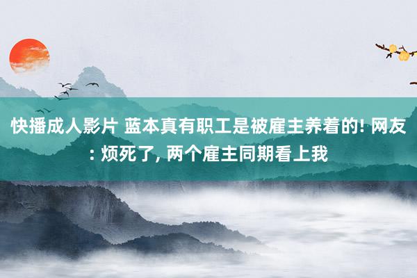 快播成人影片 蓝本真有职工是被雇主养着的! 网友: 烦死了, 两个雇主同期看上我