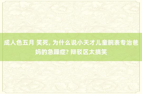 成人色五月 笑死, 为什么说小天才儿童腕表专治爸妈的急躁症? 辩驳区太搞笑