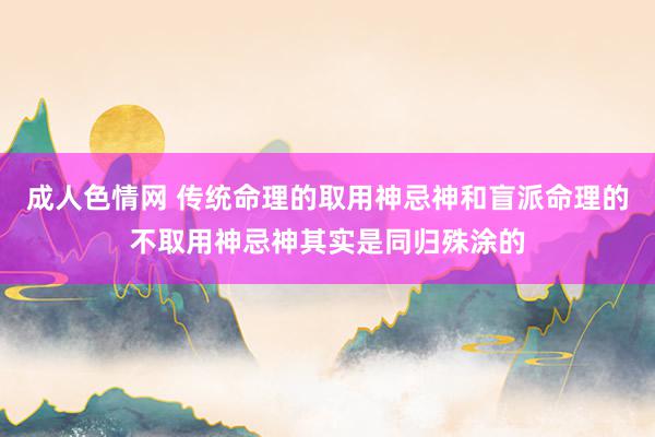 成人色情网 传统命理的取用神忌神和盲派命理的不取用神忌神其实是同归殊涂的