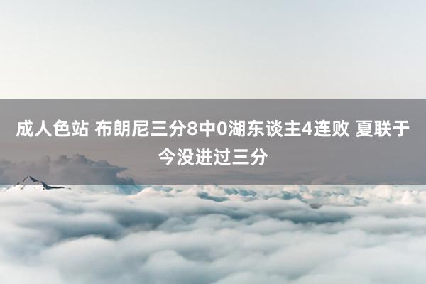 成人色站 布朗尼三分8中0湖东谈主4连败 夏联于今没进过三分