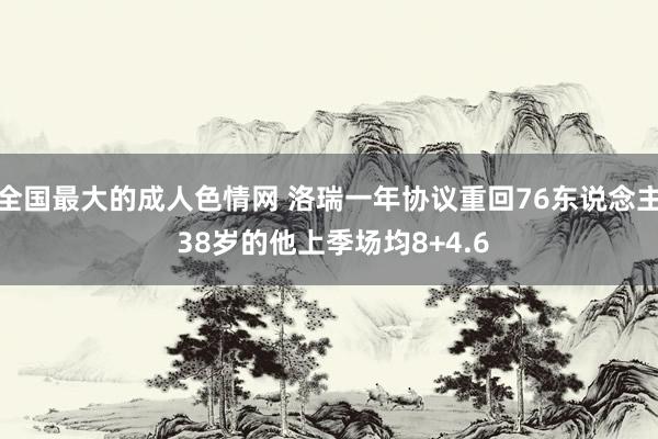 全国最大的成人色情网 洛瑞一年协议重回76东说念主 38岁的他上季场均8+4.6