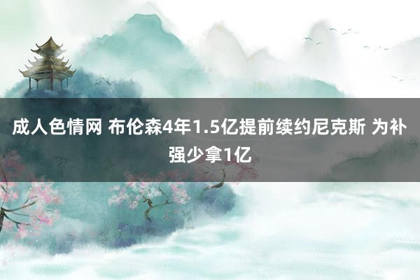 成人色情网 布伦森4年1.5亿提前续约尼克斯 为补强少拿1亿