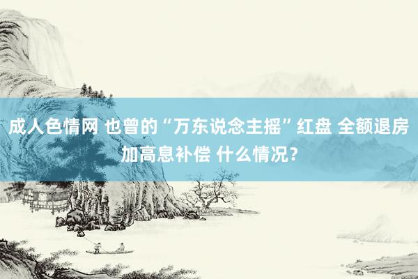 成人色情网 也曾的“万东说念主摇”红盘 全额退房加高息补偿 什么情况？