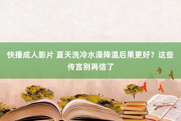 快播成人影片 夏天洗冷水澡降温后果更好？这些传言别再信了