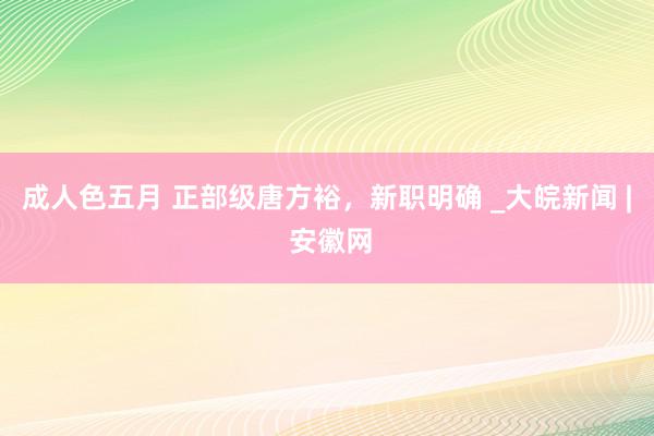 成人色五月 正部级唐方裕，新职明确 _大皖新闻 | 安徽网