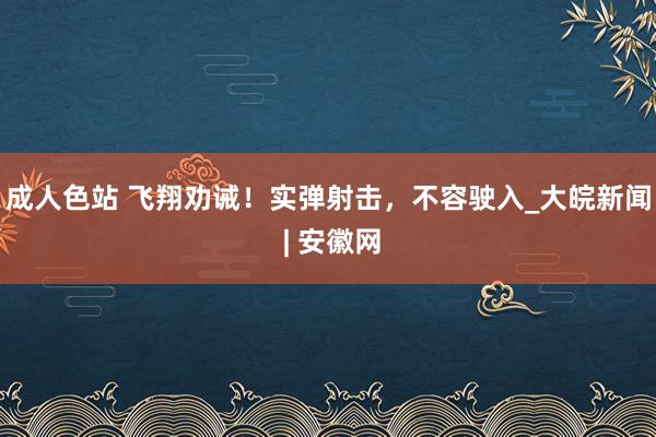 成人色站 飞翔劝诫！实弹射击，不容驶入_大皖新闻 | 安徽网