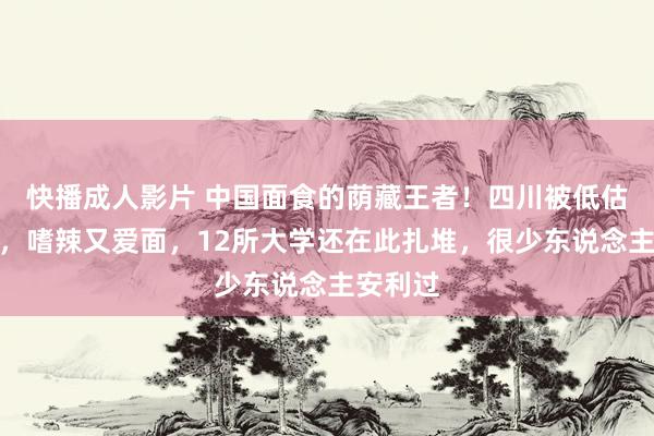 快播成人影片 中国面食的荫藏王者！四川被低估的小城，嗜辣又爱面，12所大学还在此扎堆，很少东说念主安利过