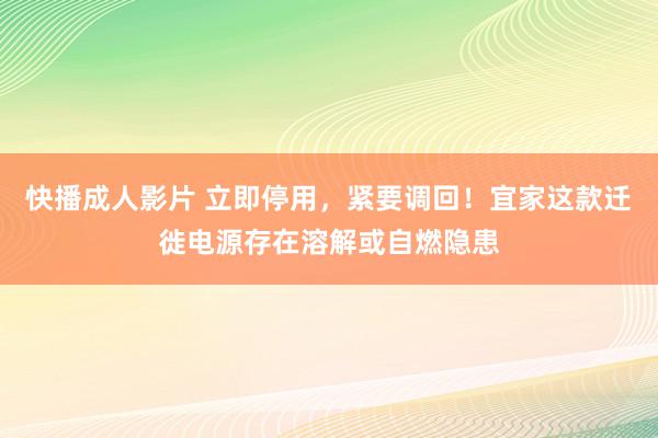 快播成人影片 立即停用，紧要调回！宜家这款迁徙电源存在溶解或自燃隐患