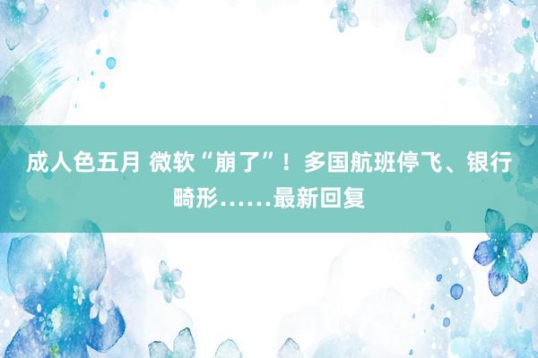 成人色五月 微软“崩了”！多国航班停飞、银行畸形……最新回复