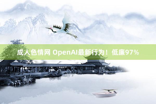 成人色情网 OpenAI最新行为！低廉97%