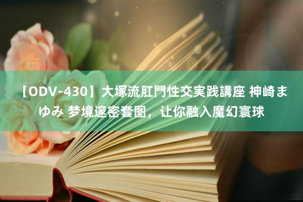 【ODV-430】大塚流肛門性交実践講座 神崎まゆみ 梦境邃密套图，让你融入魔幻寰球