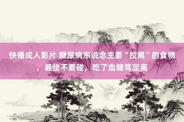 快播成人影片 糖尿病东说念主要“拉黑”的食物，最佳不要碰，吃了血糖笃定高