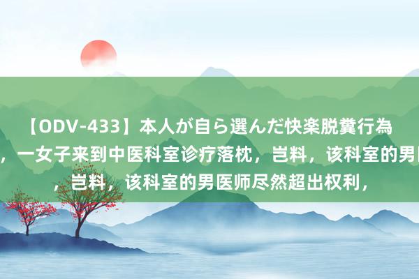 【ODV-433】本人が自ら選んだ快楽脱糞行為 1 神崎まゆみ 广东，一女子来到中医科室诊疗落枕，岂料，该科室的男医师尽然超出权利，