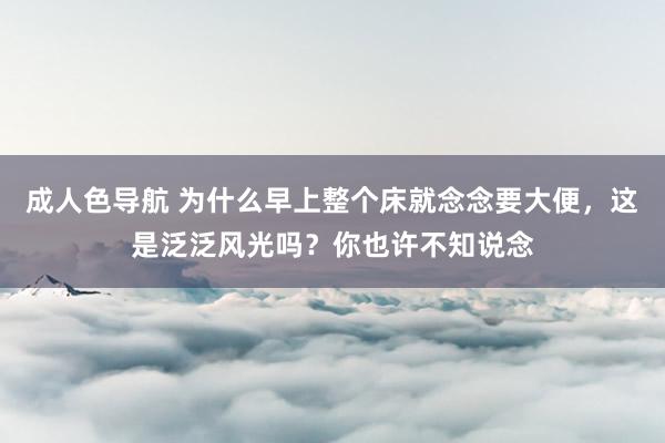 成人色导航 为什么早上整个床就念念要大便，这是泛泛风光吗？你也许不知说念