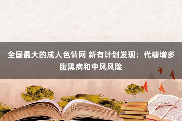 全国最大的成人色情网 新有计划发现：代糖增多腹黑病和中风风险