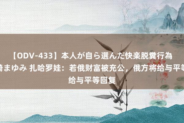 【ODV-433】本人が自ら選んだ快楽脱糞行為 1 神崎まゆみ 扎哈罗娃：若俄财富被充公，俄方将给与平等回复