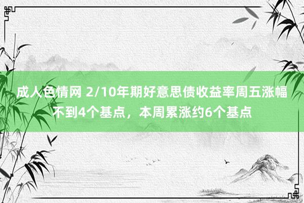 成人色情网 2/10年期好意思债收益率周五涨幅不到4个基点，本周累涨约6个基点