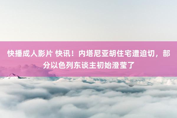 快播成人影片 快讯！内塔尼亚胡住宅遭迫切，部分以色列东谈主初始澄莹了