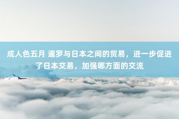 成人色五月 暹罗与日本之间的贸易，进一步促进了日本交易，加强哪方面的交流