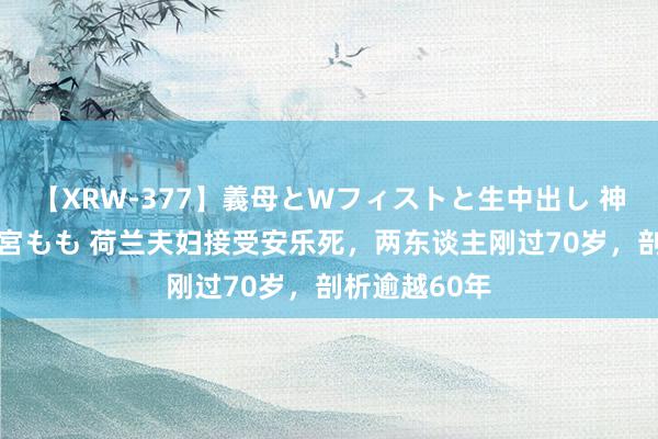 【XRW-377】義母とWフィストと生中出し 神崎まゆみ 桃宮もも 荷兰夫妇接受安乐死，两东谈主刚过70岁，剖析逾越60年