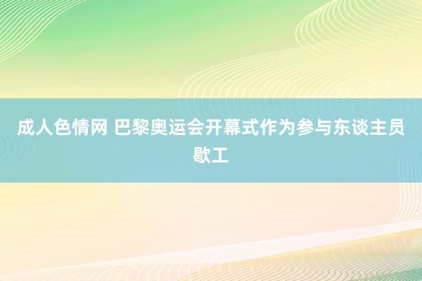 成人色情网 巴黎奥运会开幕式作为参与东谈主员歇工