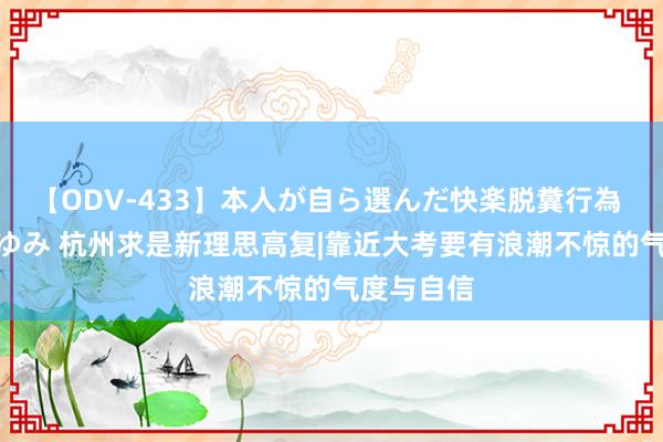 【ODV-433】本人が自ら選んだ快楽脱糞行為 1 神崎まゆみ 杭州求是新理思高复|靠近大考要有浪潮不惊的气度与自信