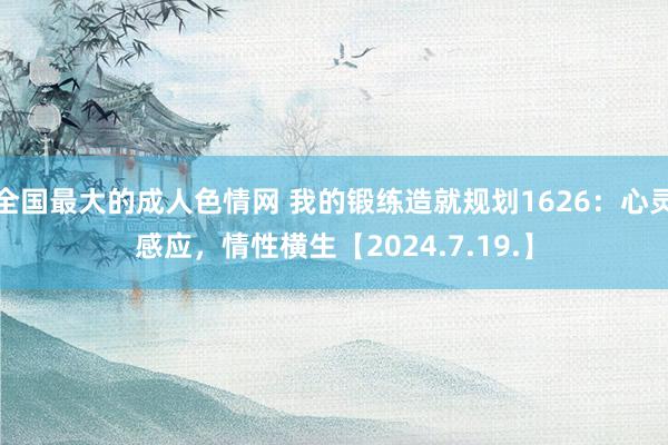 全国最大的成人色情网 我的锻练造就规划1626：心灵感应，情性横生【2024.7.19.】