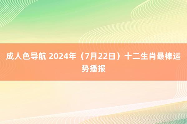 成人色导航 2024年（7月22日）十二生肖最棒运势播报