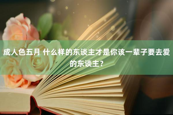 成人色五月 什么样的东谈主才是你该一辈子要去爱的东谈主？