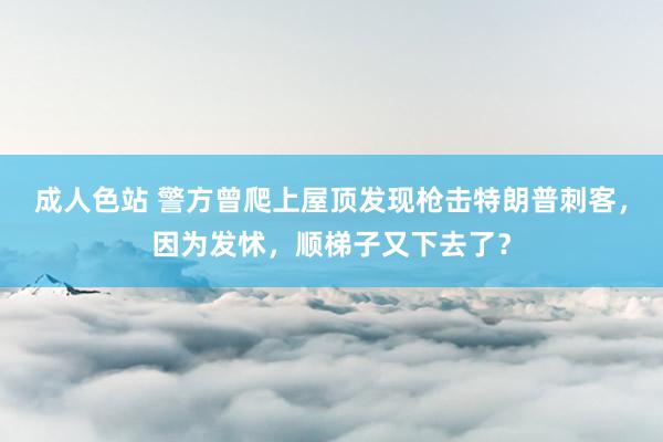 成人色站 警方曾爬上屋顶发现枪击特朗普刺客，因为发怵，顺梯子又下去了？