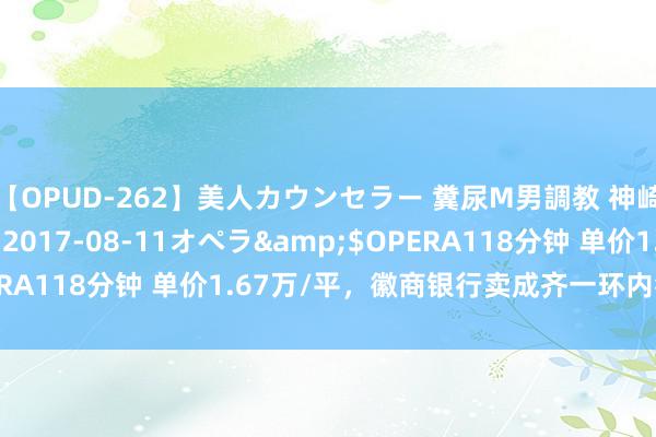 【OPUD-262】美人カウンセラー 糞尿M男調教 神崎まゆみ</a>2017-08-11オペラ&$OPERA118分钟 单价1.67万/平，徽商银行卖成齐一环内独栋办公楼