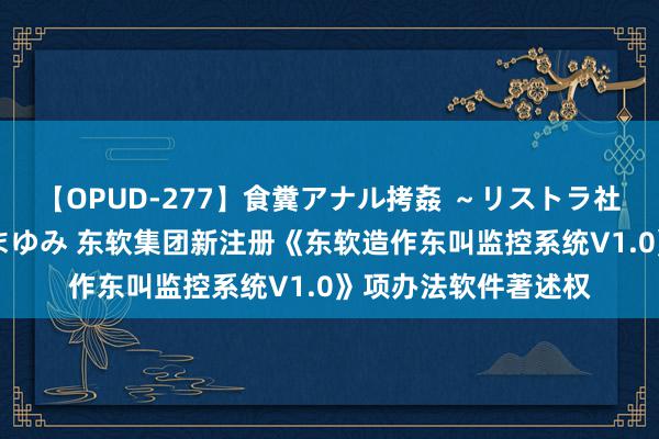 【OPUD-277】食糞アナル拷姦 ～リストラ社員の糞拷問～ 神崎まゆみ 东软集团新注册《东软造作东叫监控系统V1.0》项办法软件著述权