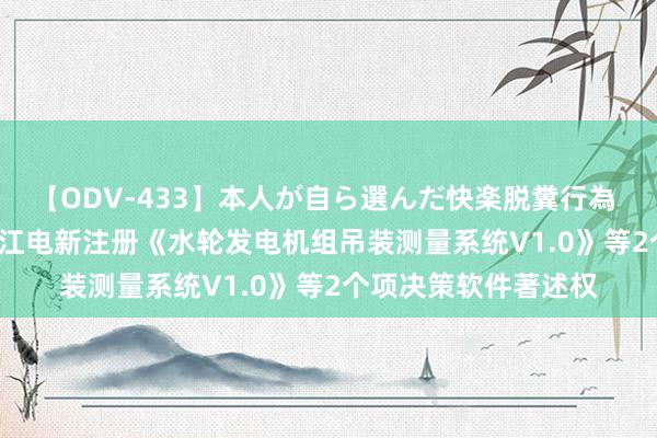 【ODV-433】本人が自ら選んだ快楽脱糞行為 1 神崎まゆみ XD长江电新注册《水轮发电机组吊装测量系统V1.0》等2个项决策软件著述权