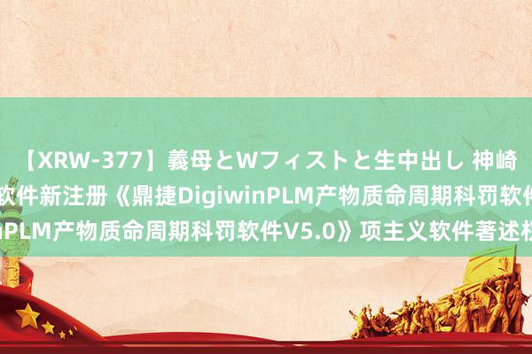 【XRW-377】義母とWフィストと生中出し 神崎まゆみ 桃宮もも 鼎捷软件新注册《鼎捷DigiwinPLM产物质命周期科罚软件V5.0》项主义软件著述权