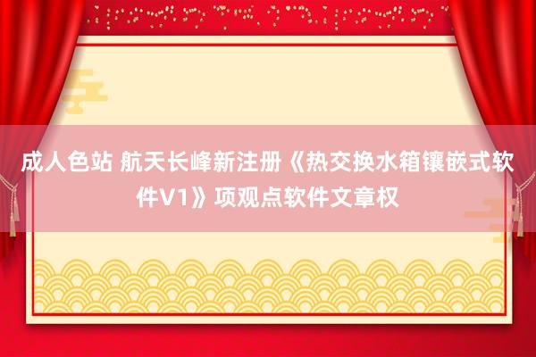 成人色站 航天长峰新注册《热交换水箱镶嵌式软件V1》项观点软件文章权