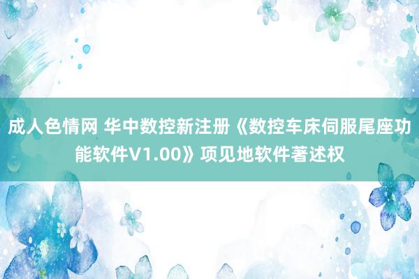 成人色情网 华中数控新注册《数控车床伺服尾座功能软件V1.00》项见地软件著述权