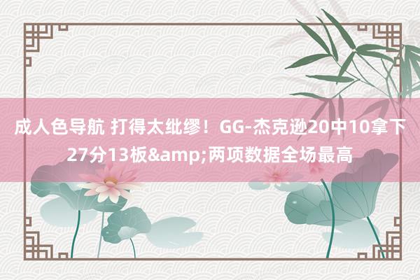 成人色导航 打得太纰缪！GG-杰克逊20中10拿下27分13板&两项数据全场最高