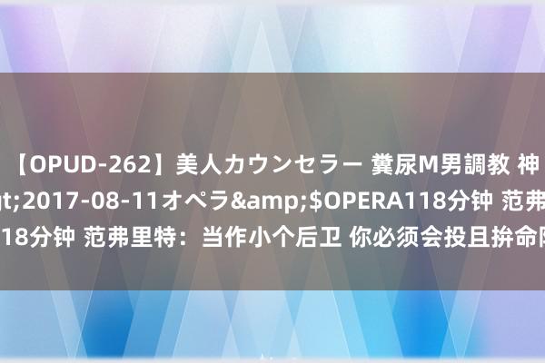 【OPUD-262】美人カウンセラー 糞尿M男調教 神崎まゆみ</a>2017-08-11オペラ&$OPERA118分钟 范弗里特：当作小个后卫 你必须会投且拚命防患 除非你是吹杨