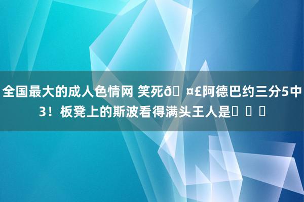 全国最大的成人色情网 笑死🤣阿德巴约三分5中3！板凳上的斯波看得满头王人是❓❓❓