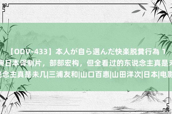 【ODV-433】本人が自ら選んだ快楽脱糞行為 1 神崎まゆみ 重温12部经典日本译制片，部部宏构，但全看过的东说念主真是未几|三浦友和|山口百惠|山田洋次|日本|电影|译制片|高仓健