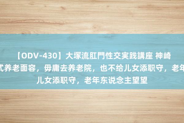 【ODV-430】大塚流肛門性交実践講座 神崎まゆみ 2种新式养老面容，毋庸去养老院，也不给儿女添职守，老年东说念主望望