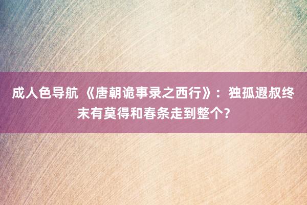 成人色导航 《唐朝诡事录之西行》：独孤遐叔终末有莫得和春条走到整个？