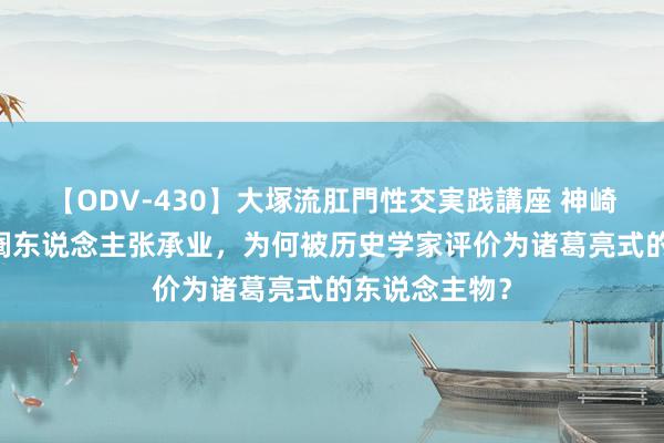 【ODV-430】大塚流肛門性交実践講座 神崎まゆみ 浊世阉东说念主张承业，为何被历史学家评价为诸葛亮式的东说念主物？