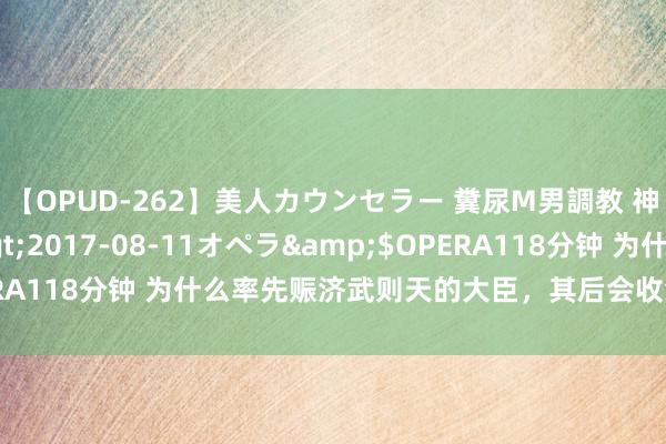 【OPUD-262】美人カウンセラー 糞尿M男調教 神崎まゆみ</a>2017-08-11オペラ&$OPERA118分钟 为什么率先赈济武则天的大臣，其后会收敛武则天让位？